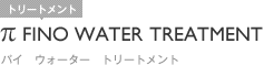π FINO WATER TREATMENT｜パイ　ウォーター　トリートメント